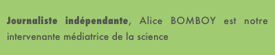 Journaliste indépendante, Alice BOMBOY est notre intervenante médiatrice de la science
