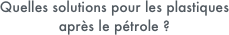 Quelles solutions pour les plastiques
après le pétrole ?
